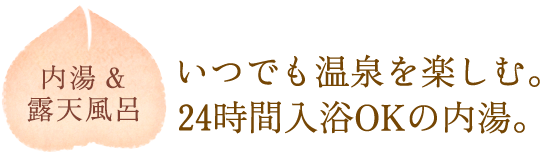 内湯&露天風呂:いつでも温泉を楽しむ。24時間入浴OKの内湯。
